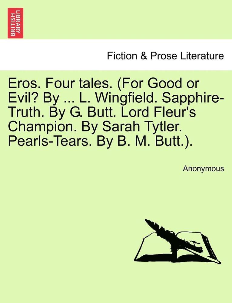 Eros. Four Tales. (for Good or Evil? by ... L. Wingfield. Sapphire-Truth. by G. Butt. Lord Fleur's Champion. by Sarah Tytler. Pearls-Tears. by B. M. Butt.). 1