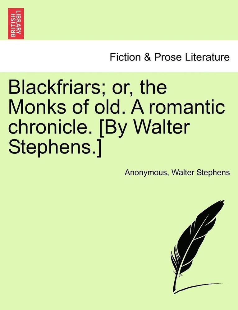 Blackfriars; Or, the Monks of Old. a Romantic Chronicle. [By Walter Stephens.] 1