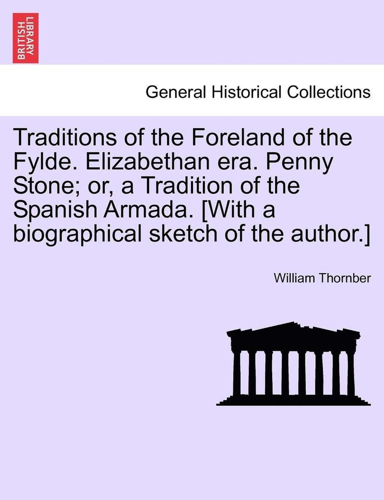 Traditions of the Foreland of the Fylde. Elizabethan Era. Penny Stone; Or, a Tradition of the Spanish Armada. [With a Biographical Sketch of the Autho