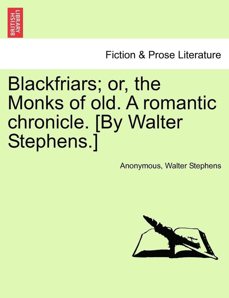 Blackfriars; Or, the Monks of Old. a Romantic Chronicle. [By Walter Stephens.] 1