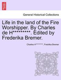bokomslag Life in the Land of the Fire Worshipper. by Charles de H*********. Edited by Frederika Bremer.