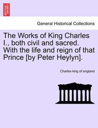 bokomslag The Works of King Charles I., Both Civil and Sacred. with the Life and Reign of That Prince [By Peter Heylyn].