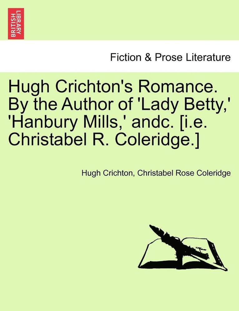 Hugh Crichton's Romance. by the Author of 'Lady Betty, ' 'Hanbury Mills, ' Andc. [I.E. Christabel R. Coleridge.]
