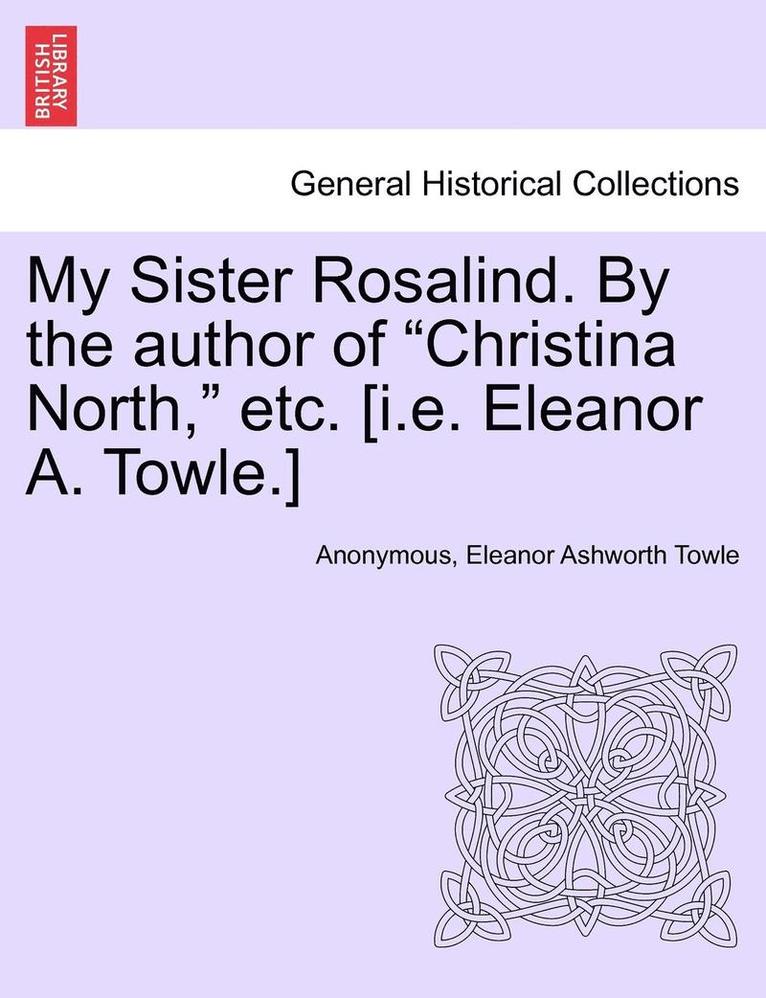 My Sister Rosalind. by the Author of 'Christina North,' Etc. [I.E. Eleanor A. Towle.] 1