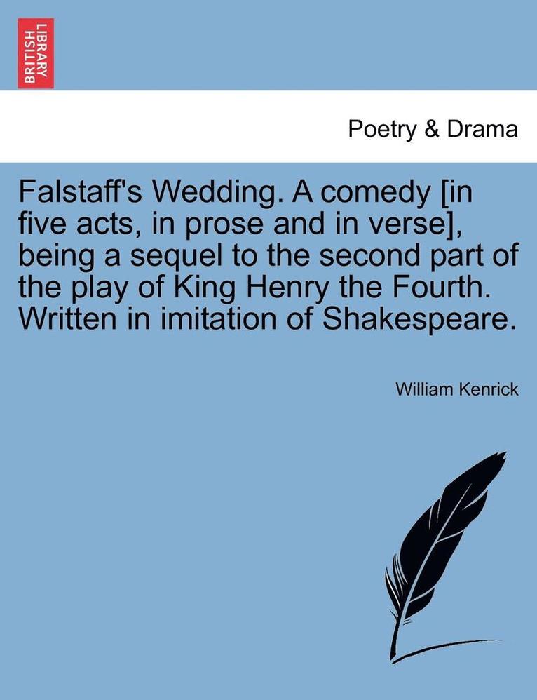 Falstaff's Wedding. a Comedy [In Five Acts, in Prose and in Verse], Being a Sequel to the Second Part of the Play of King Henry the Fourth. Written in Imitation of Shakespeare. 1