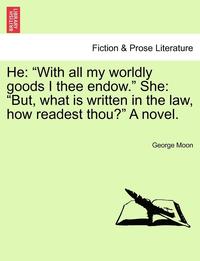 bokomslag He: "With All My Worldly Goods I Thee Endow." She: "But, What Is Written in the Law, How Readest Thou?" a Novel.