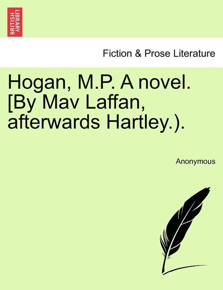 Hogan, M.P. a Novel. [By Mav Laffan, Afterwards Hartley.). 1