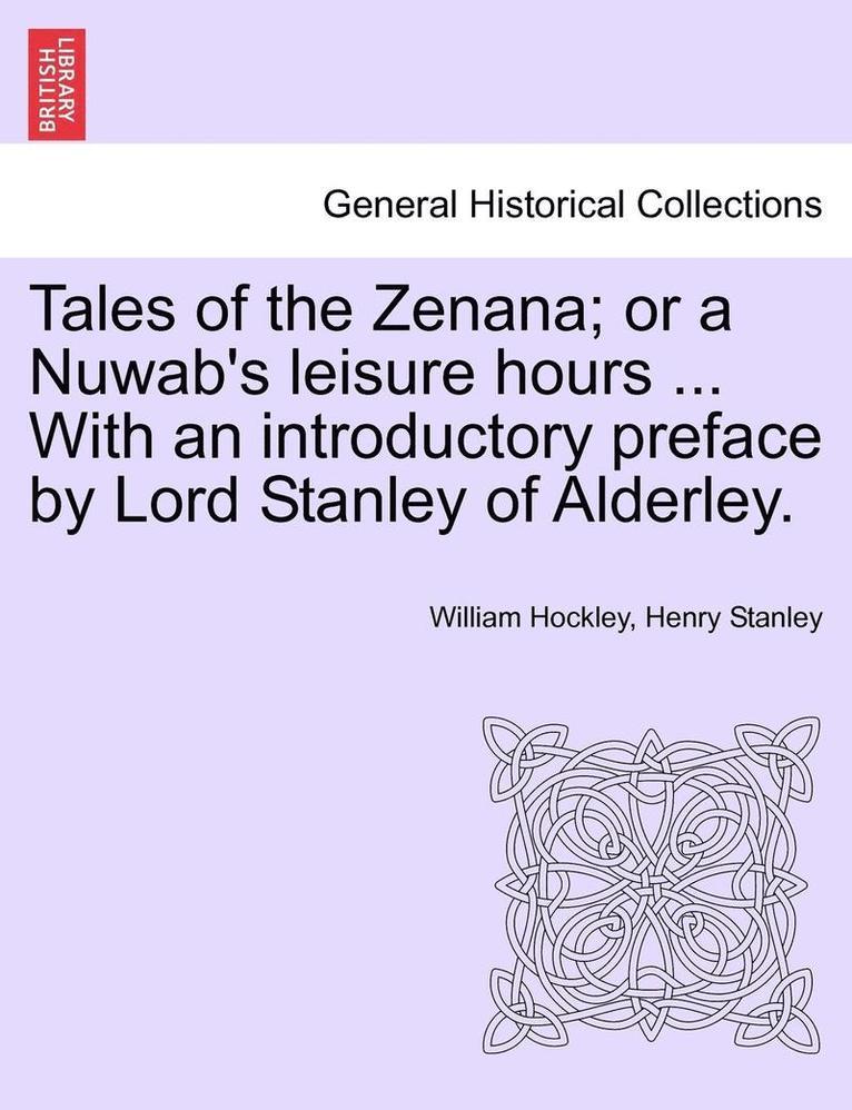 Tales of the Zenana; Or a Nuwab's Leisure Hours ... with an Introductory Preface by Lord Stanley of Alderley. Vol. I 1