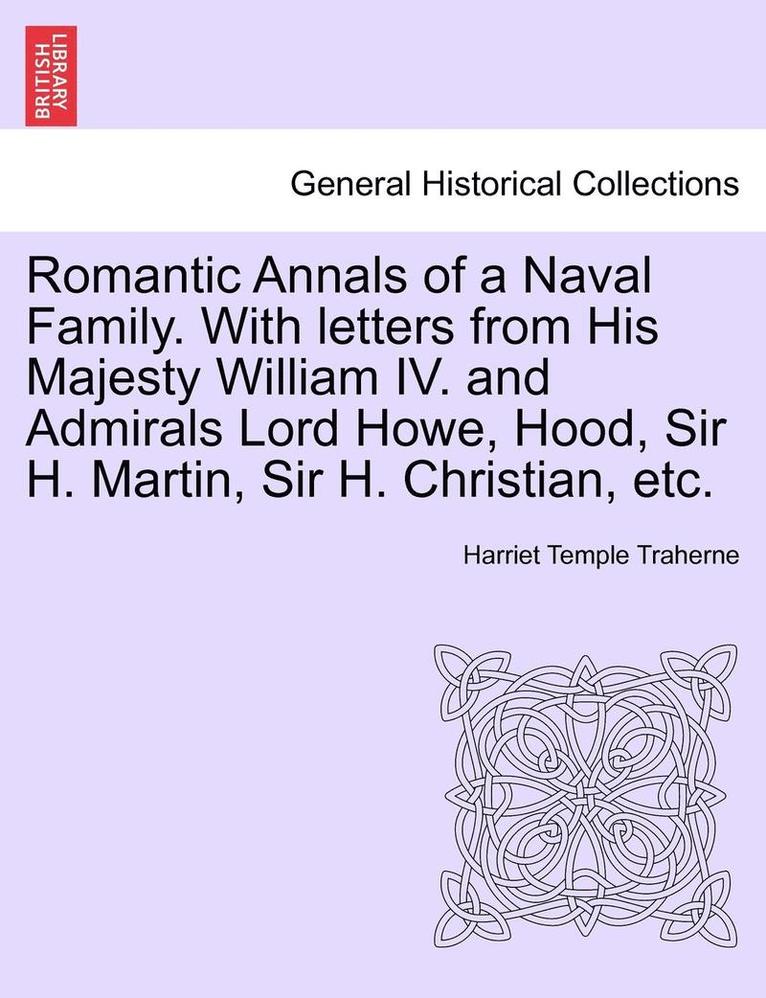 Romantic Annals of a Naval Family. with Letters from His Majesty William IV. and Admirals Lord Howe, Hood, Sir H. Martin, Sir H. Christian, Etc. 1