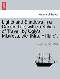 bokomslag Lights and Shadows in a Canine Life, with Sketches of Travel, by Ugly's Mistress, Etc. [Mrs. Hilliard].