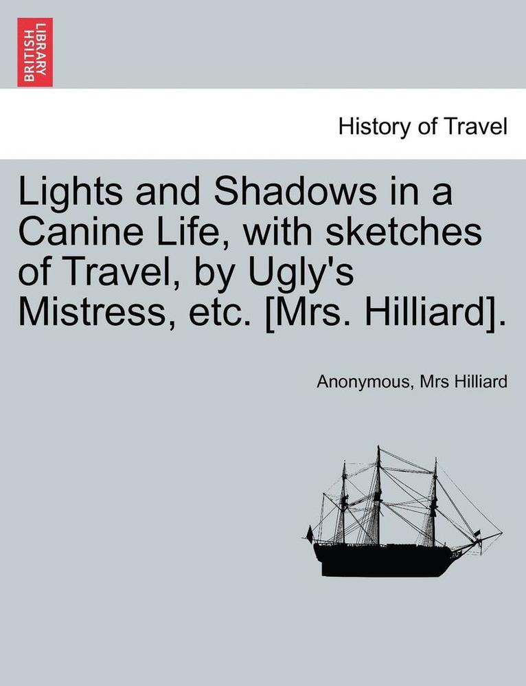 Lights and Shadows in a Canine Life, with Sketches of Travel, by Ugly's Mistress, Etc. [Mrs. Hilliard]. 1