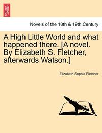 bokomslag A High Little World and What Happened There. [A Novel. by Elizabeth S. Fletcher, Afterwards Watson.]