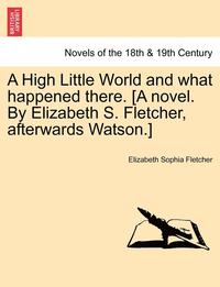 bokomslag A High Little World and What Happened There. [a Novel. by Elizabeth S. Fletcher, Afterwards Watson.]