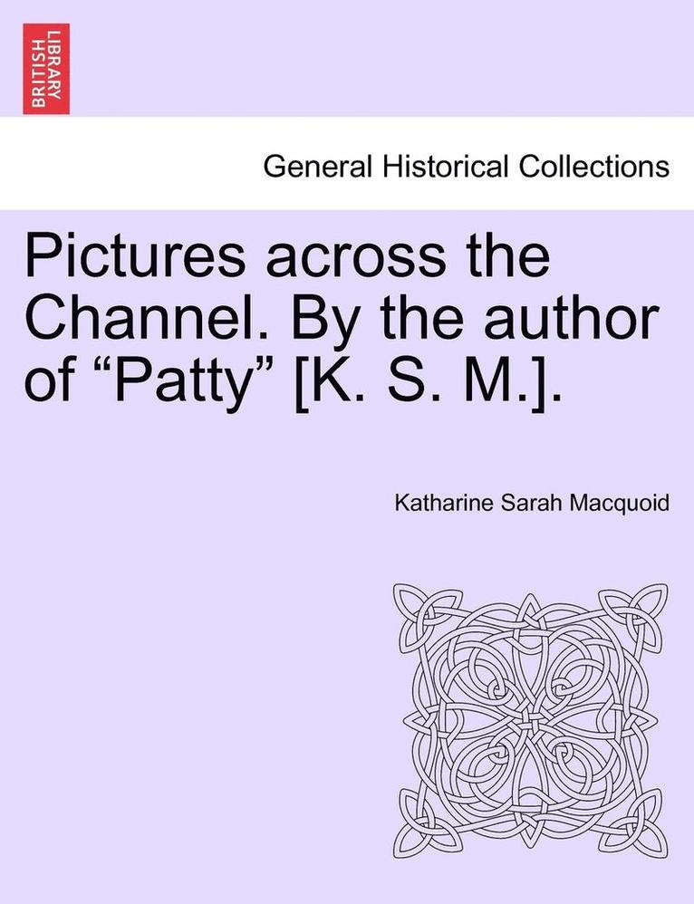 Pictures Across the Channel. by the Author of 'Patty' [K. S. M.]. 1