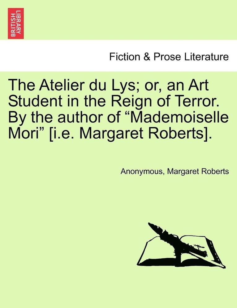 Anonymous, Margaret Roberts - The Atelier Du Lys; Or, an Art Student in the Reign of Terror. by the Author of "Mademoiselle Mori" [I.E. Margaret Roberts]., Häftad
