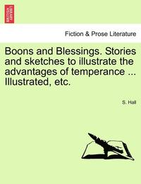 bokomslag Boons and Blessings. Stories and Sketches to Illustrate the Advantages of Temperance ... Illustrated, Etc.