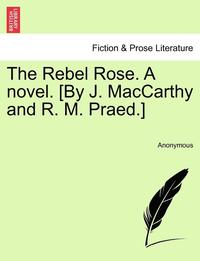 bokomslag The Rebel Rose. a Novel. [By J. MacCarthy and R. M. Praed.] Vol. I