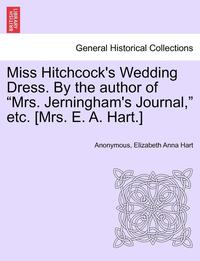 bokomslag Miss Hitchcock's Wedding Dress. by the Author of Mrs. Jerningham's Journal, Etc. [mrs. E. A. Hart.]