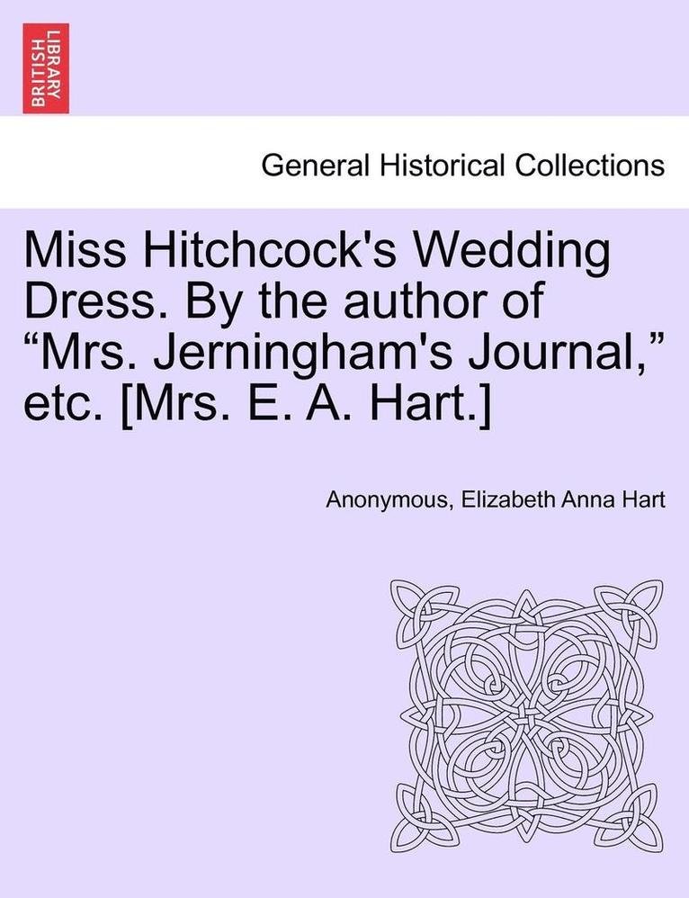 Miss Hitchcock's Wedding Dress. by the Author of Mrs. Jerningham's Journal, Etc. [mrs. E. A. Hart.]