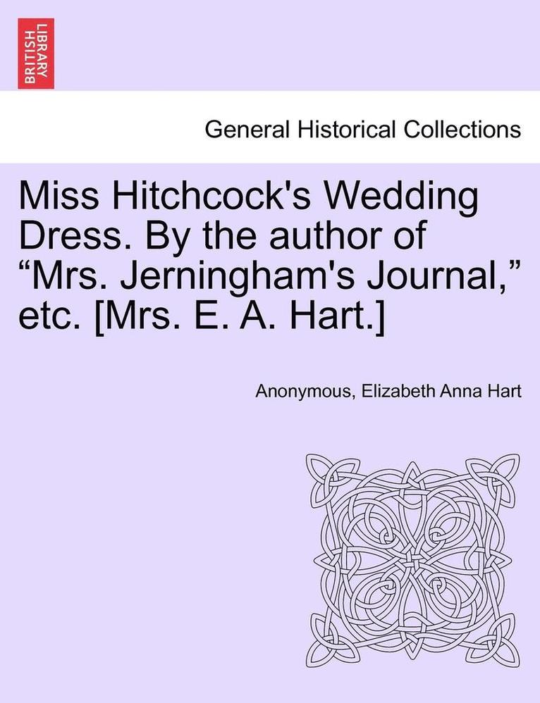 Miss Hitchcock's Wedding Dress. by the Author of Mrs. Jerningham's Journal, Etc. [mrs. E. A. Hart.] 1