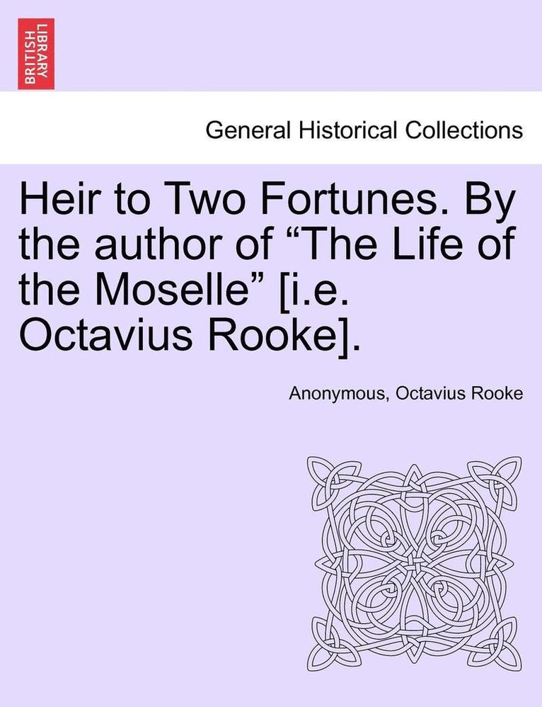 Heir to Two Fortunes. by the Author of 'The Life of the Moselle' [I.E. Octavius Rooke]. 1