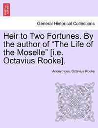 bokomslag Heir to Two Fortunes. by the Author of 'The Life of the Moselle' [I.E. Octavius Rooke].