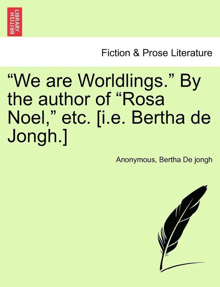 'We Are Worldlings.' by the Author of 'Rosa Noel,' Etc. [I.E. Bertha de Jongh.] 1