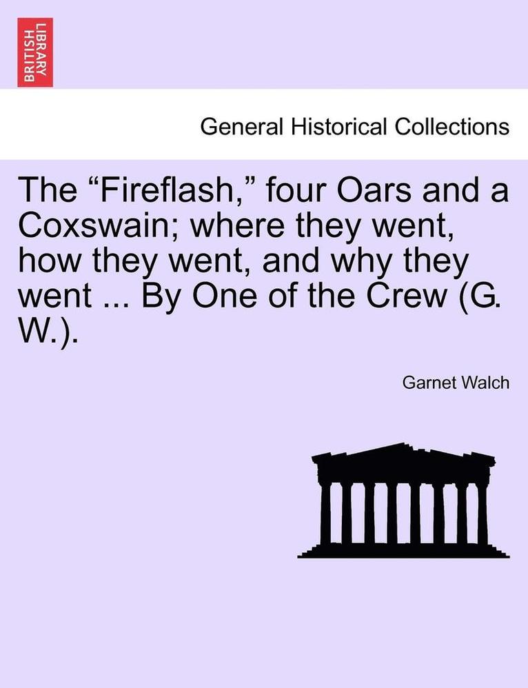 The Fireflash, Four Oars and a Coxswain; Where They Went, How They Went, and Why They Went ... by One of the Crew (G. W.). 1