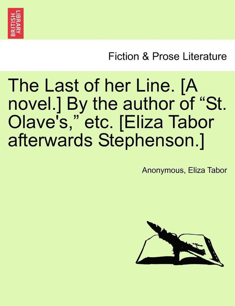 The Last of Her Line. [A Novel.] by the Author of 'St. Olave's,' Etc. [Eliza Tabor Afterwards Stephenson.] 1