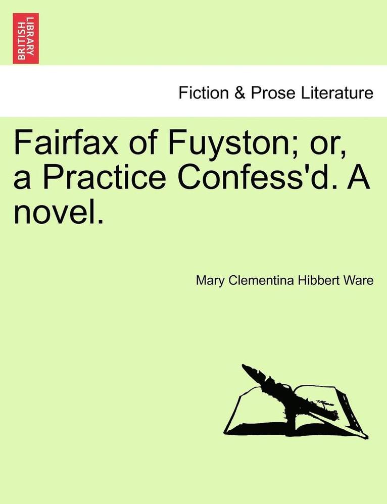 Fairfax of Fuyston; Or, a Practice Confess'd. a Novel.Vol. I.