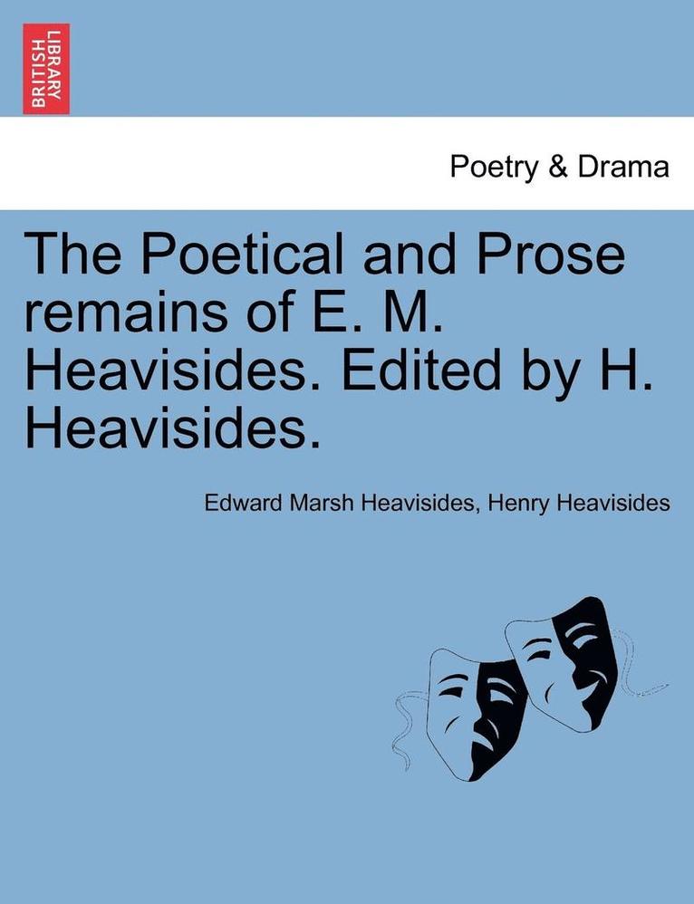 The Poetical and Prose Remains of E. M. Heavisides. Edited by H. Heavisides. 1