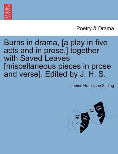 James Hutchison Stirling - Burns in Drama, [A Play in Five Acts and in Prose, ] Together with Saved Leaves [Miscellaneous Pieces in Prose and Verse]. Edited by J. H. S., Häftad