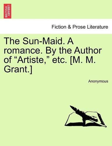 bokomslag The Sun-Maid. a Romance. by the Author of "Artiste," Etc. [M. M. Grant.]