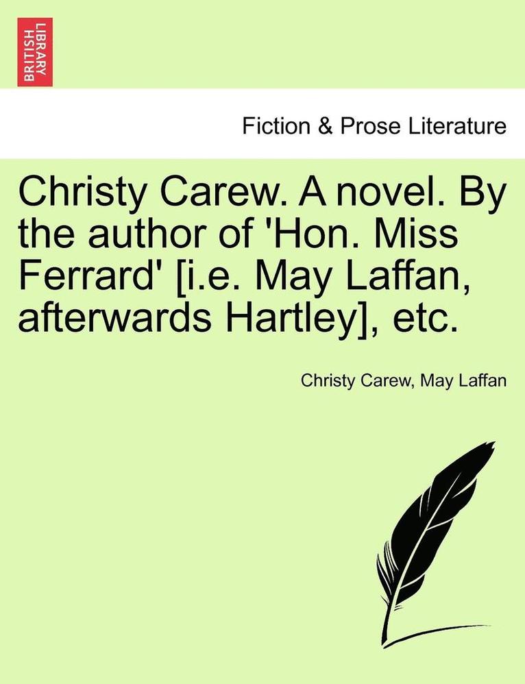 Christy Carew. a Novel. by the Author of 'Hon. Miss Ferrard' [I.E. May Laffan, Afterwards Hartley], Etc. Vol. I. 1