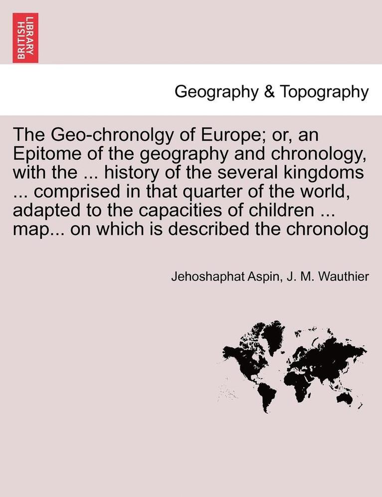 The Geo-Chronolgy of Europe; Or, an Epitome of the Geography and Chronology, with the ... History of the Several Kingdoms ... Comprised in That Quarter of the World, Adapted to the Capacities of 1