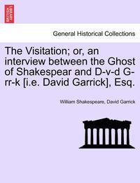 bokomslag The Visitation; Or, an Interview Between the Ghost of Shakespear and D-V-D G-RR-K [I.E. David Garrick], Esq.