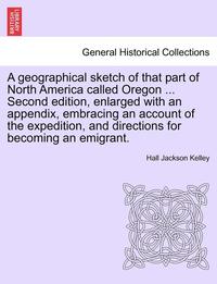 bokomslag A Geographical Sketch of That Part of North America Called Oregon ... Second Edition, Enlarged with an Appendix, Embracing an Account of the Expeditio