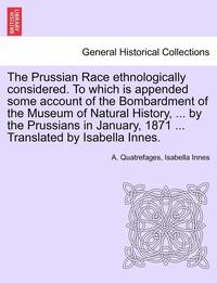 bokomslag The Prussian Race Ethnologically Considered. to Which Is Appended Some Account of the Bombardment of the Museum of Natural History, ... by the Prussia
