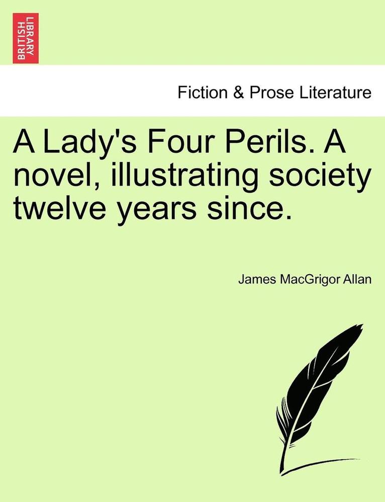 Lady's Four Perils. a Novel, Illustrating Society Twelve Years Since.
