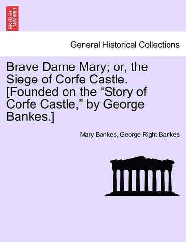 bokomslag Brave Dame Mary; Or, the Siege of Corfe Castle. [Founded on the 'Story of Corfe Castle,' by George Bankes.]