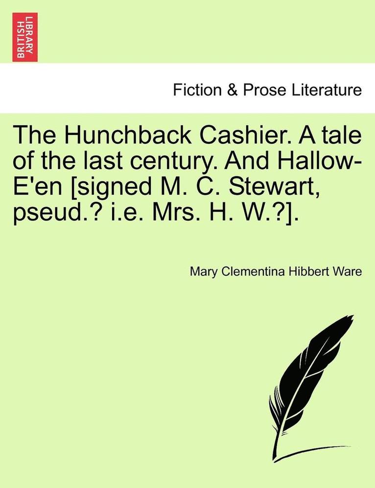 The Hunchback Cashier. a Tale of the Last Century. and Hallow-E'En [Signed M. C. Stewart, Pseud.? i.e. Mrs. H. W.?].