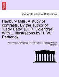 bokomslag Hanbury Mills. a Study of Contrasts. by the Author of Lady Betty [C. R. Coleridge]. with ... Illustrations by H. W. Petherick.