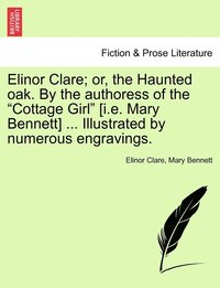 bokomslag Elinor Clare; or, the Haunted oak. By the authoress of the &quot;Cottage Girl&quot; [i.e. Mary Bennett] ... Illustrated by numerous engravings.
