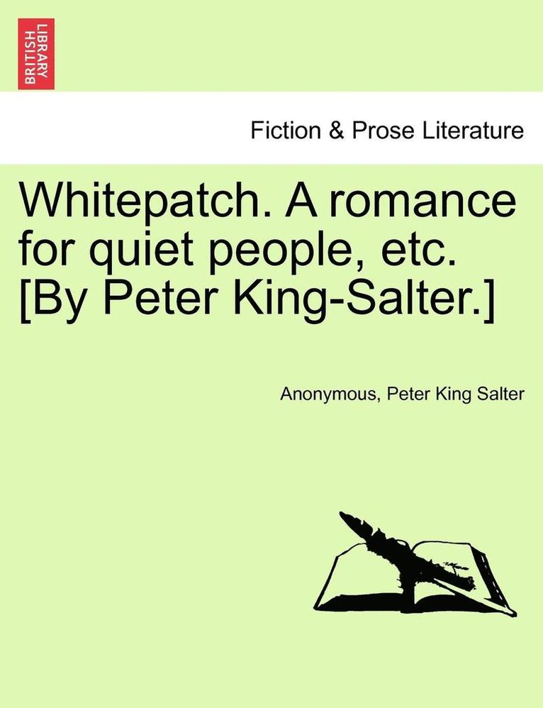 Whitepatch. a Romance for Quiet People, Etc. [By Peter King-Salter.] 1