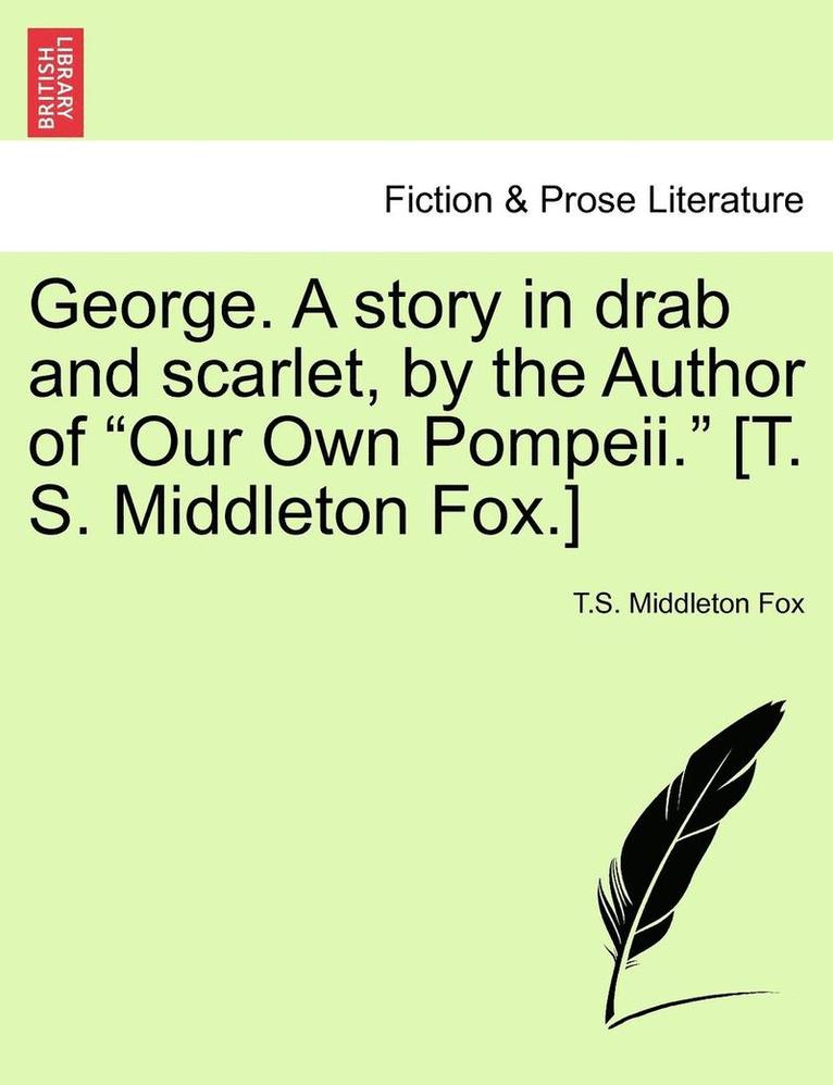 George. a Story in Drab and Scarlet, by the Author of Our Own Pompeii. [T. S. Middleton Fox.]
