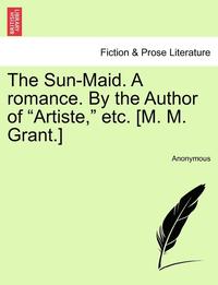 bokomslag The Sun-Maid. a Romance. by the Author of "Artiste," Etc. [M. M. Grant.]