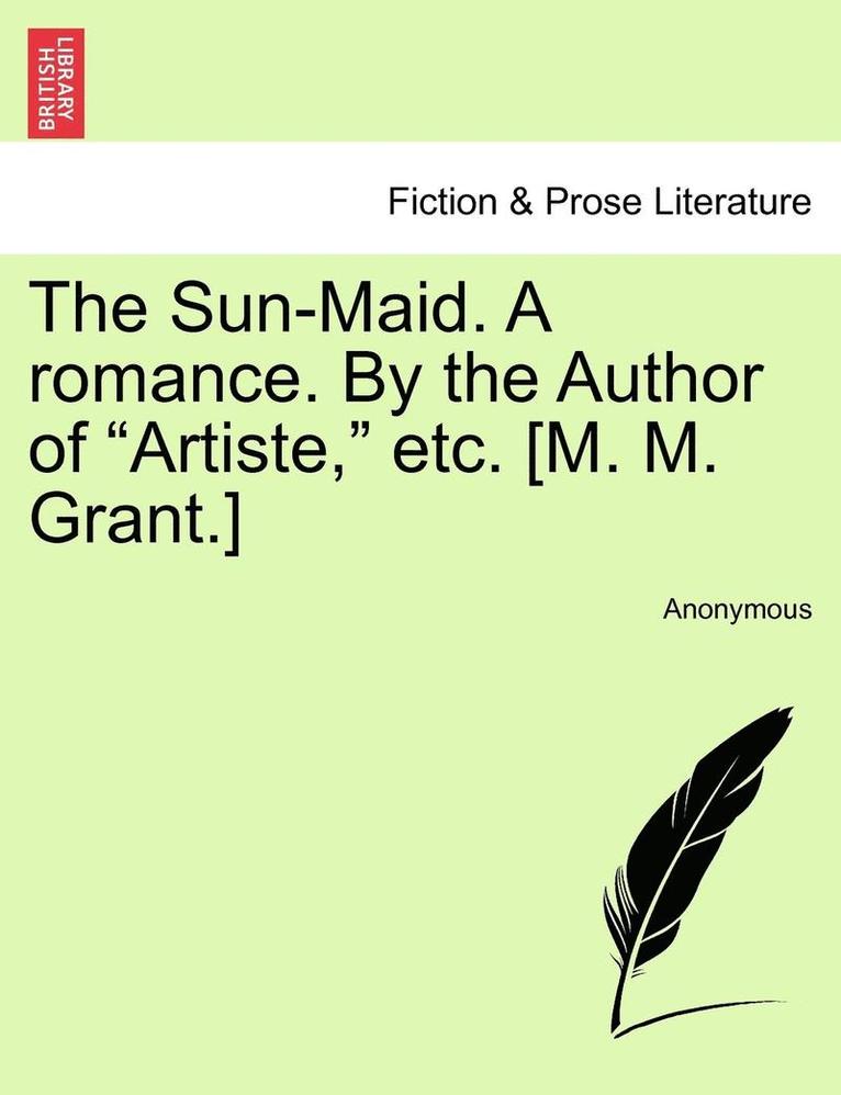 The Sun-Maid. a Romance. by the Author of 'Artiste,' Etc. [M. M. Grant.] 1