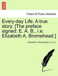 bokomslag Every-Day Life. a True Story. [The Preface Signed: E. A. B., i.e. Elizabeth A. Bromehead.]