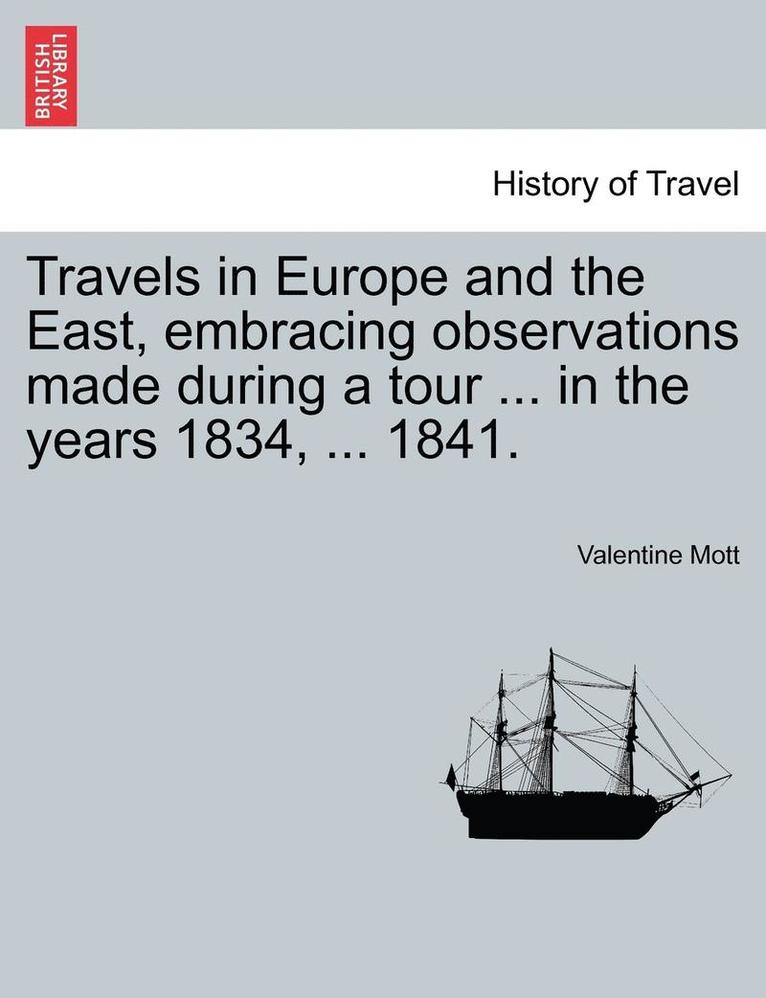 Travels in Europe and the East, Embracing Observations Made During a Tour ... in the Years 1834, ... 1841. 1