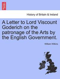 bokomslag A Letter to Lord Viscount Goderich on the Patronage of the Arts by the English Government.